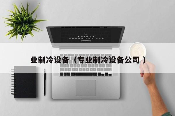 業(yè)制冷設(shè)備（專業(yè)制冷設(shè)備公司 ）