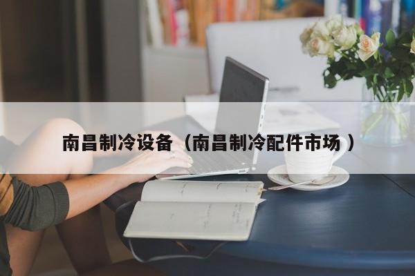 南昌制冷設備（南昌制冷配件市場 ）