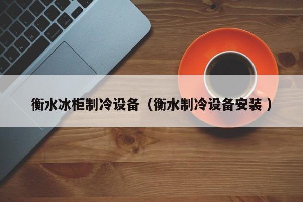 衡水冰柜制冷設備（衡水制冷設備安裝 ）