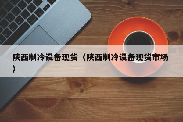 陜西制冷設備現貨（陜西制冷設備現貨市場 ）