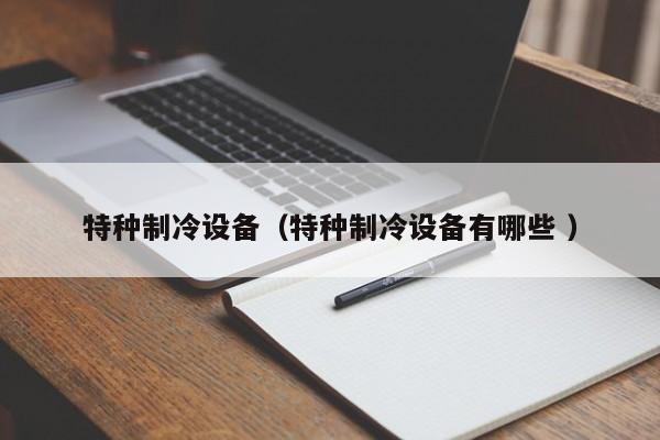 特種制冷設(shè)備（特種制冷設(shè)備有哪些 ）