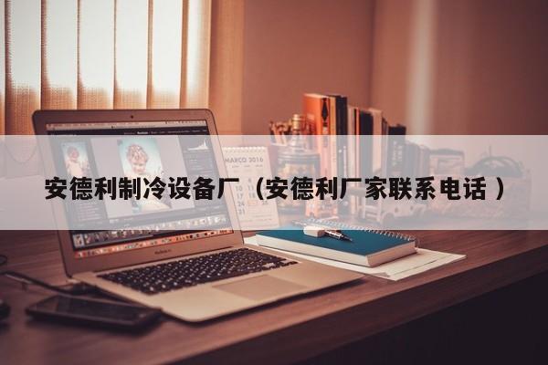 安德利制冷設備廠（安德利廠家聯系電話 ）