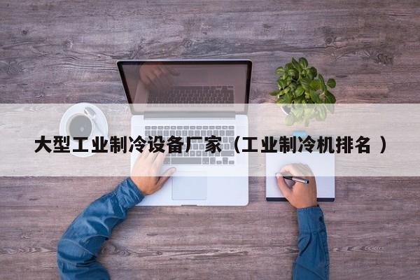 大型工業(yè)制冷設(shè)備廠家（工業(yè)制冷機(jī)排名 ）