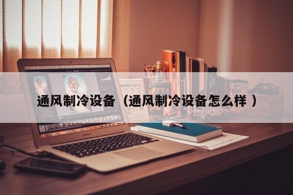 通風制冷設備（通風制冷設備怎么樣 ）