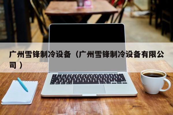 廣州雪鋒制冷設(shè)備（廣州雪鋒制冷設(shè)備有限公司 ）