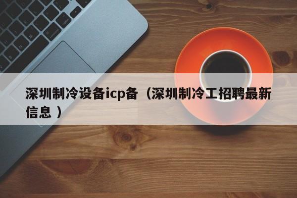 深圳制冷設備icp備（深圳制冷工招聘最新信息 ）