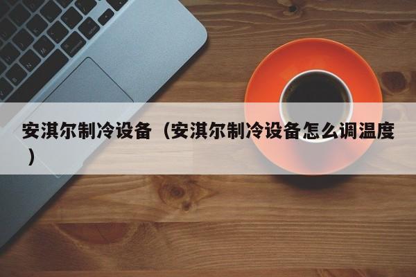 安淇爾制冷設備（安淇爾制冷設備怎么調溫度 ）