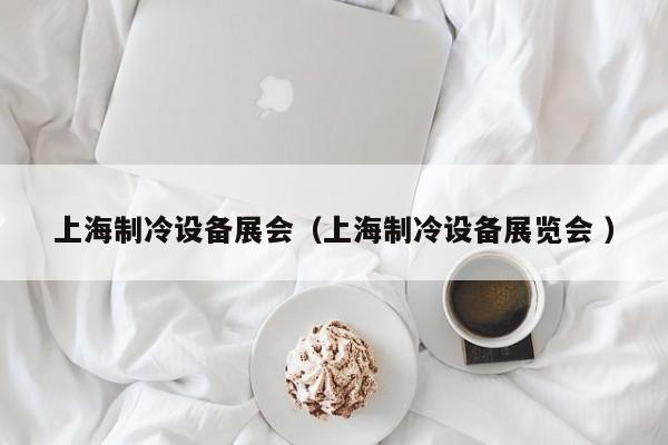 上海制冷設備展會（上海制冷設備展覽會 ）