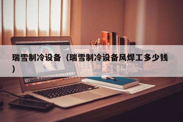 瑞雪制冷設備（瑞雪制冷設備風焊工多少錢 ）