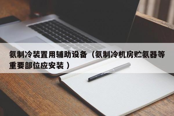 氨制冷裝置用輔助設備（氨制冷機房貯氨器等重要部位應安裝 ）
