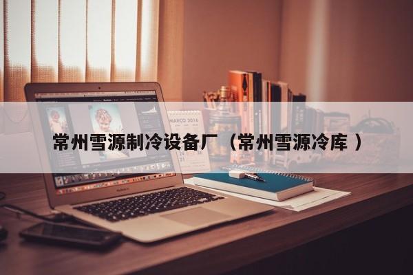 常州雪源制冷設備廠（常州雪源冷庫 ）