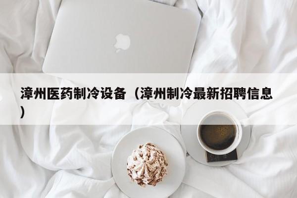 漳州醫藥制冷設備（漳州制冷最新招聘信息 ）
