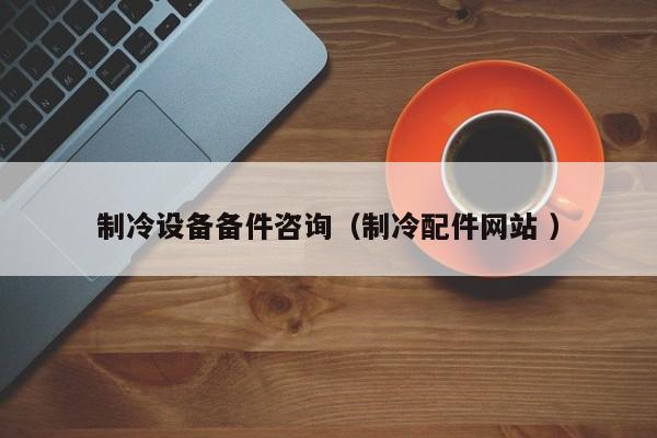 制冷設備備件咨詢（制冷配件網站 ）